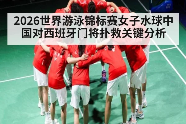 2026世界游泳锦标赛女子水球中国对西班牙门将扑救关键分析