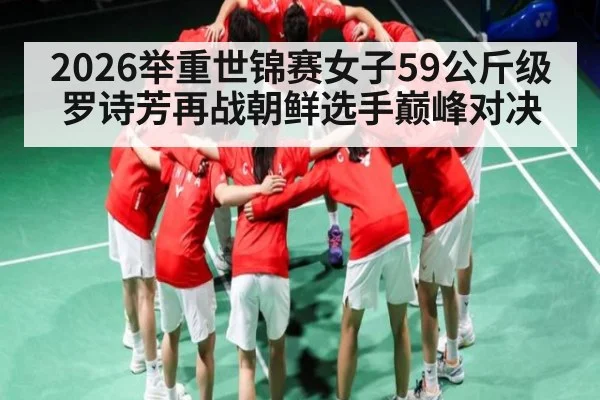 2026举重世锦赛女子59公斤级罗诗芳再战朝鲜选手巅峰对决 - 12bet.com
